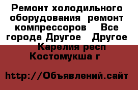 Ремонт холодильного оборудования, ремонт компрессоров. - Все города Другое » Другое   . Карелия респ.,Костомукша г.